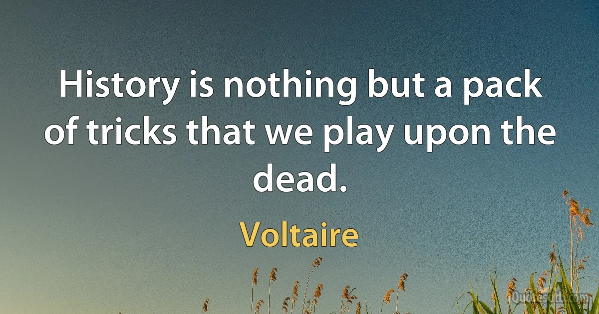 History is nothing but a pack of tricks that we play upon the dead. (Voltaire)