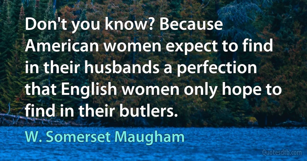 Don't you know? Because American women expect to find in their husbands a perfection that English women only hope to find in their butlers. (W. Somerset Maugham)