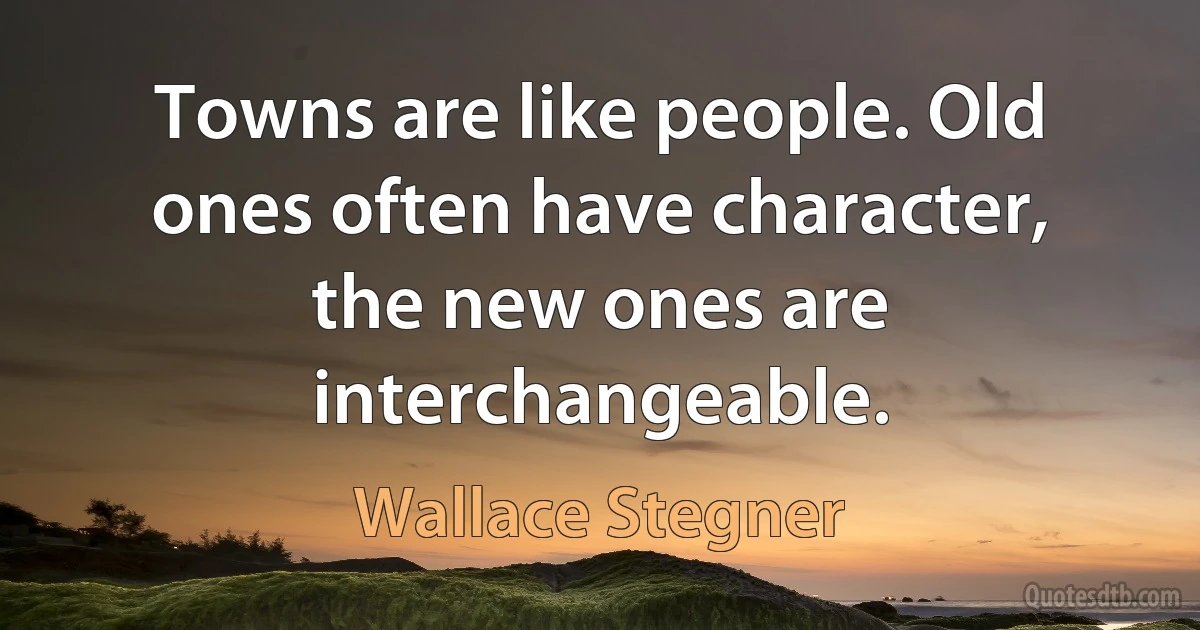 Towns are like people. Old ones often have character, the new ones are interchangeable. (Wallace Stegner)