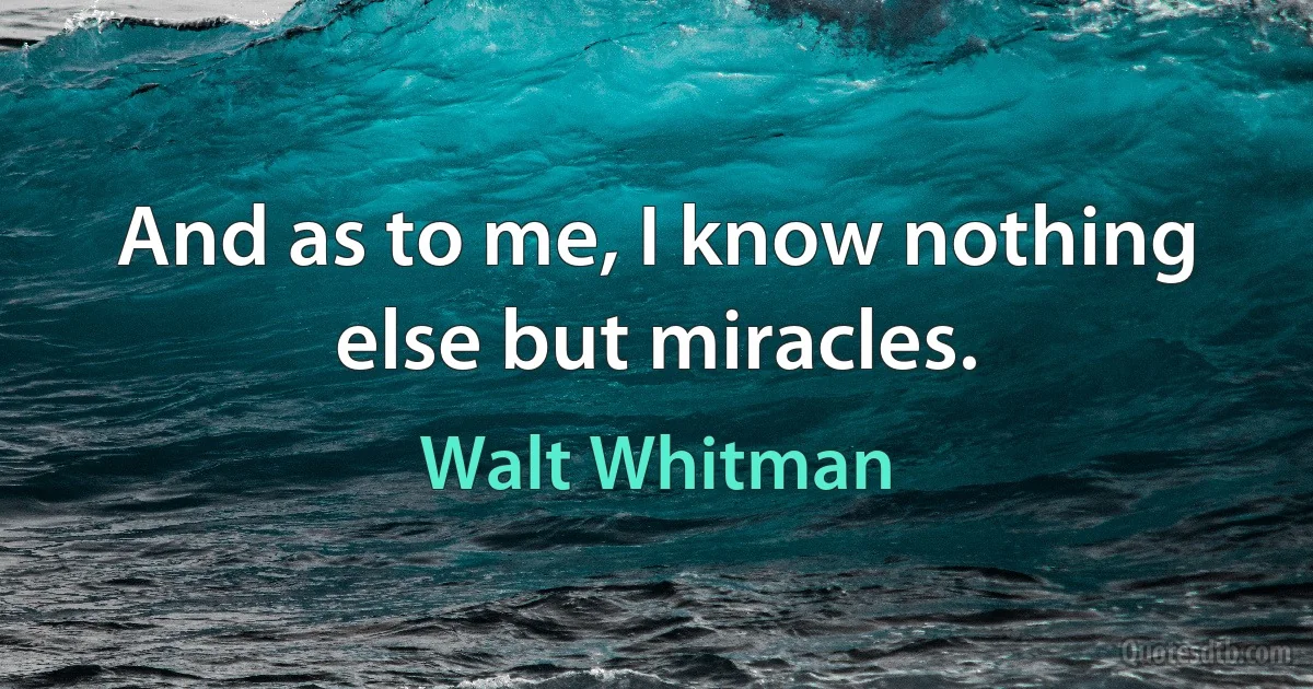 And as to me, I know nothing else but miracles. (Walt Whitman)