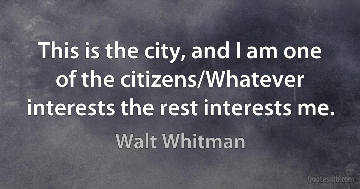 This is the city, and I am one of the citizens/Whatever interests the rest interests me. (Walt Whitman)