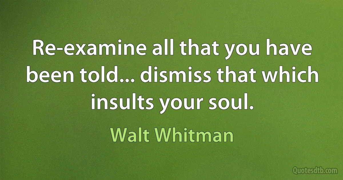 Re-examine all that you have been told... dismiss that which insults your soul. (Walt Whitman)