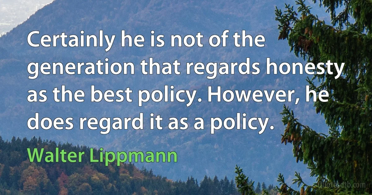 Certainly he is not of the generation that regards honesty as the best policy. However, he does regard it as a policy. (Walter Lippmann)