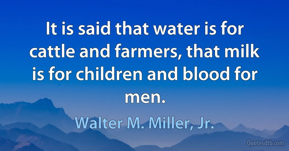 It is said that water is for cattle and farmers, that milk is for children and blood for men. (Walter M. Miller, Jr.)