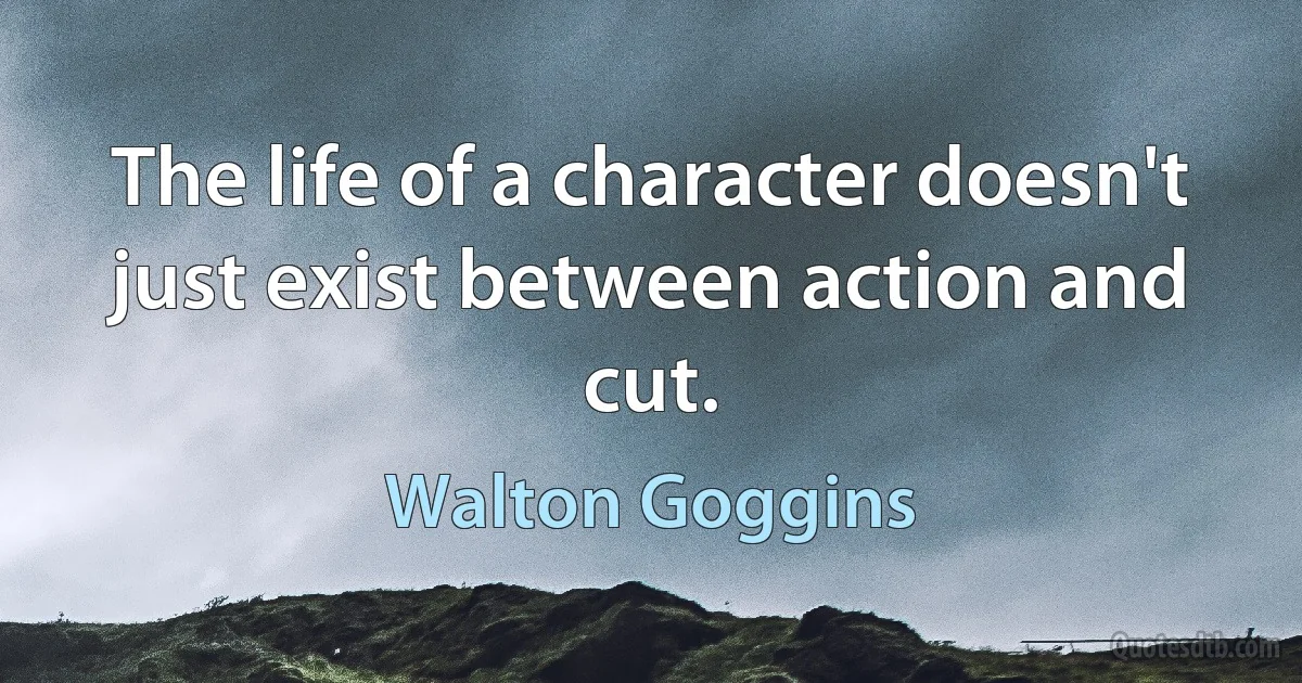 The life of a character doesn't just exist between action and cut. (Walton Goggins)