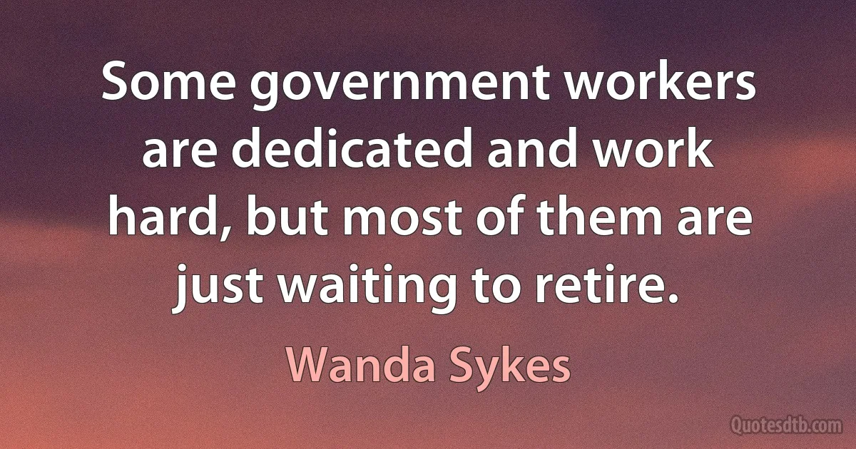 Some government workers are dedicated and work hard, but most of them are just waiting to retire. (Wanda Sykes)