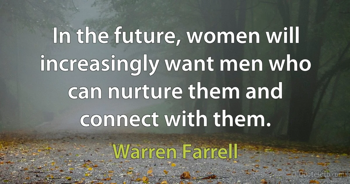 In the future, women will increasingly want men who can nurture them and connect with them. (Warren Farrell)