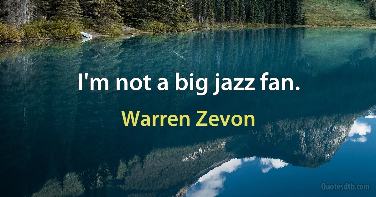 I'm not a big jazz fan. (Warren Zevon)