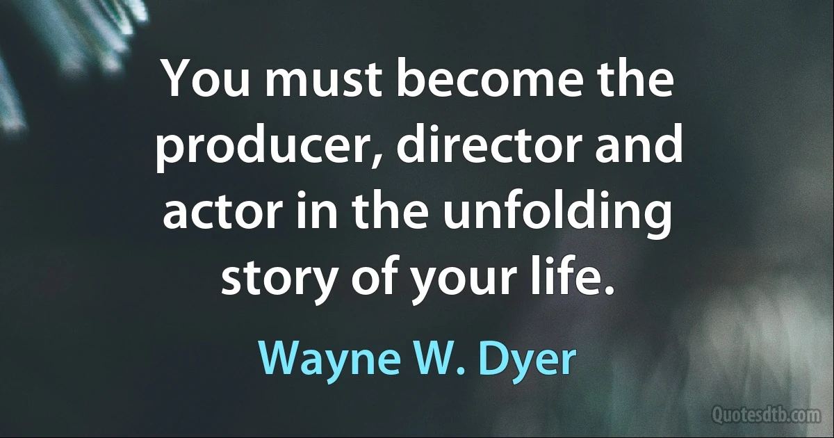 You must become the producer, director and actor in the unfolding story of your life. (Wayne W. Dyer)