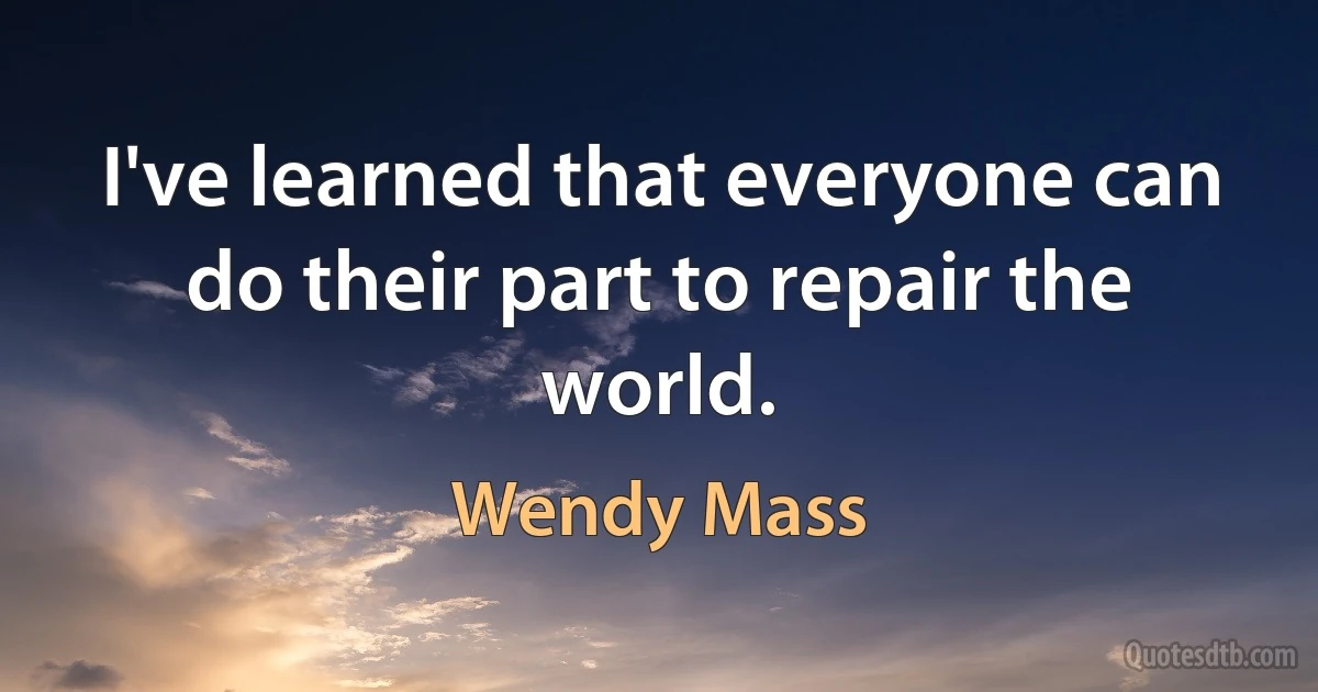 I've learned that everyone can do their part to repair the world. (Wendy Mass)