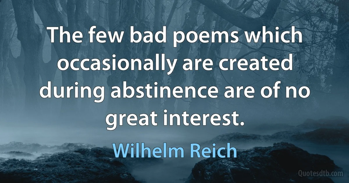 The few bad poems which occasionally are created during abstinence are of no great interest. (Wilhelm Reich)