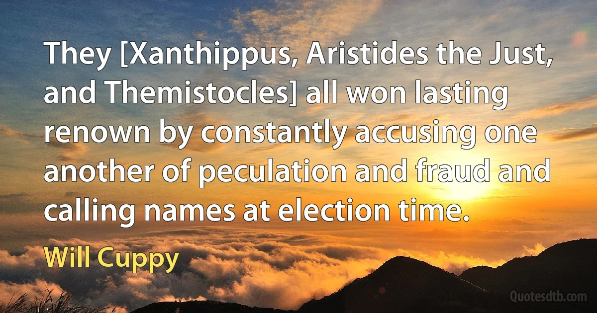 They [Xanthippus, Aristides the Just, and Themistocles] all won lasting renown by constantly accusing one another of peculation and fraud and calling names at election time. (Will Cuppy)