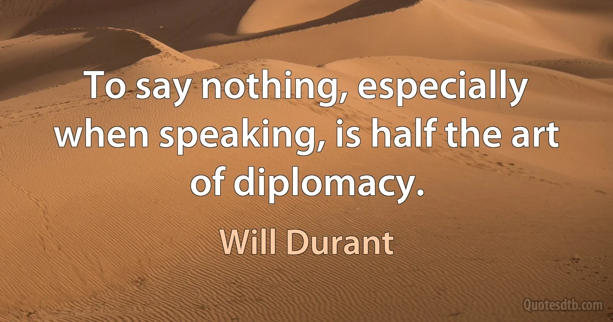 To say nothing, especially when speaking, is half the art of diplomacy. (Will Durant)