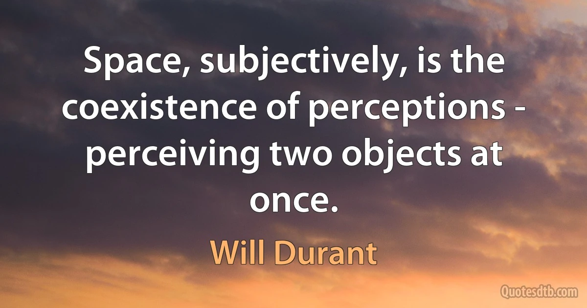 Space, subjectively, is the coexistence of perceptions - perceiving two objects at once. (Will Durant)