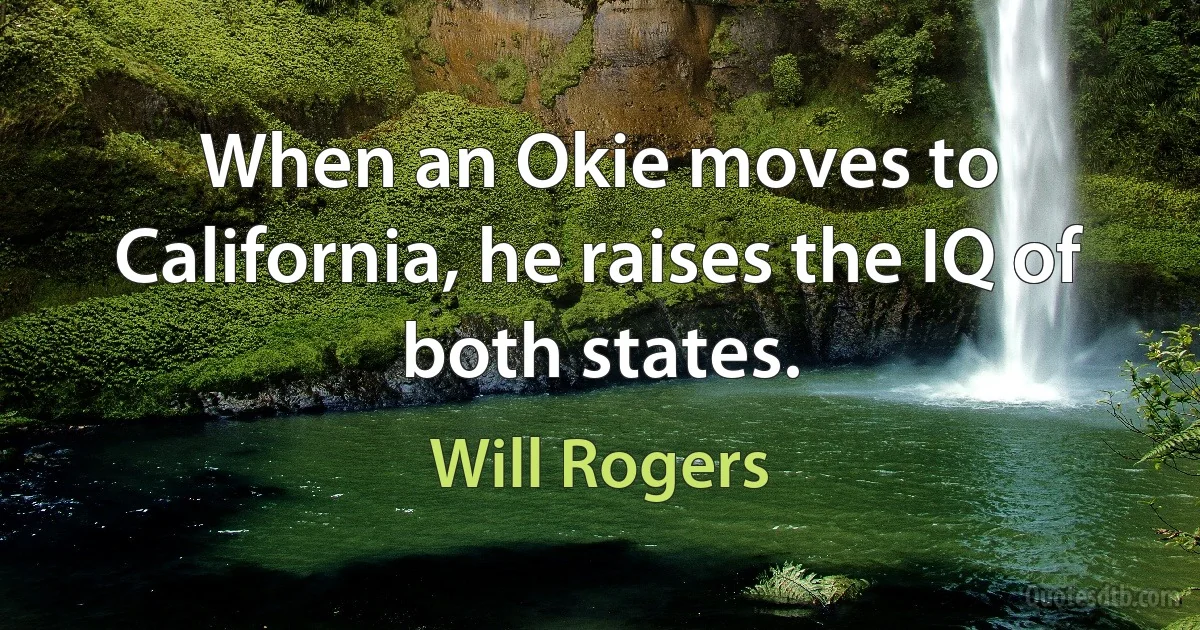 When an Okie moves to California, he raises the IQ of both states. (Will Rogers)