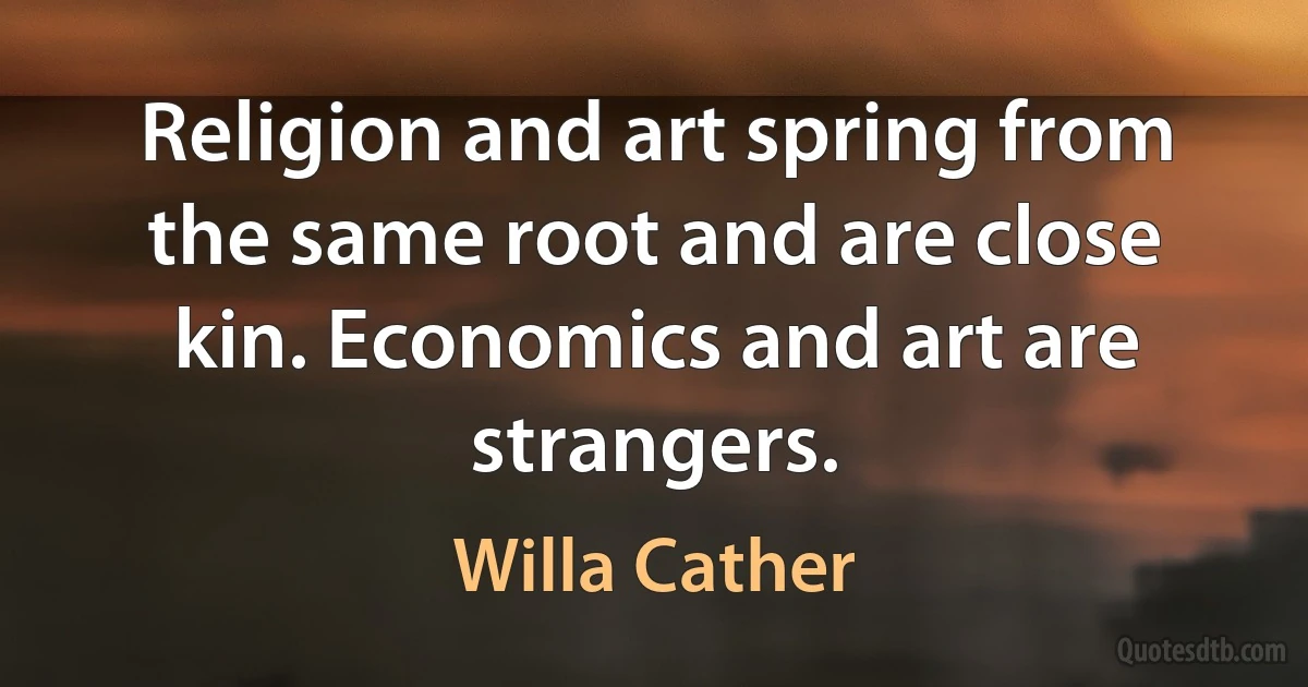 Religion and art spring from the same root and are close kin. Economics and art are strangers. (Willa Cather)