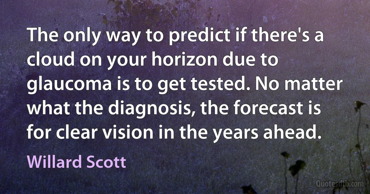 The only way to predict if there's a cloud on your horizon due to glaucoma is to get tested. No matter what the diagnosis, the forecast is for clear vision in the years ahead. (Willard Scott)