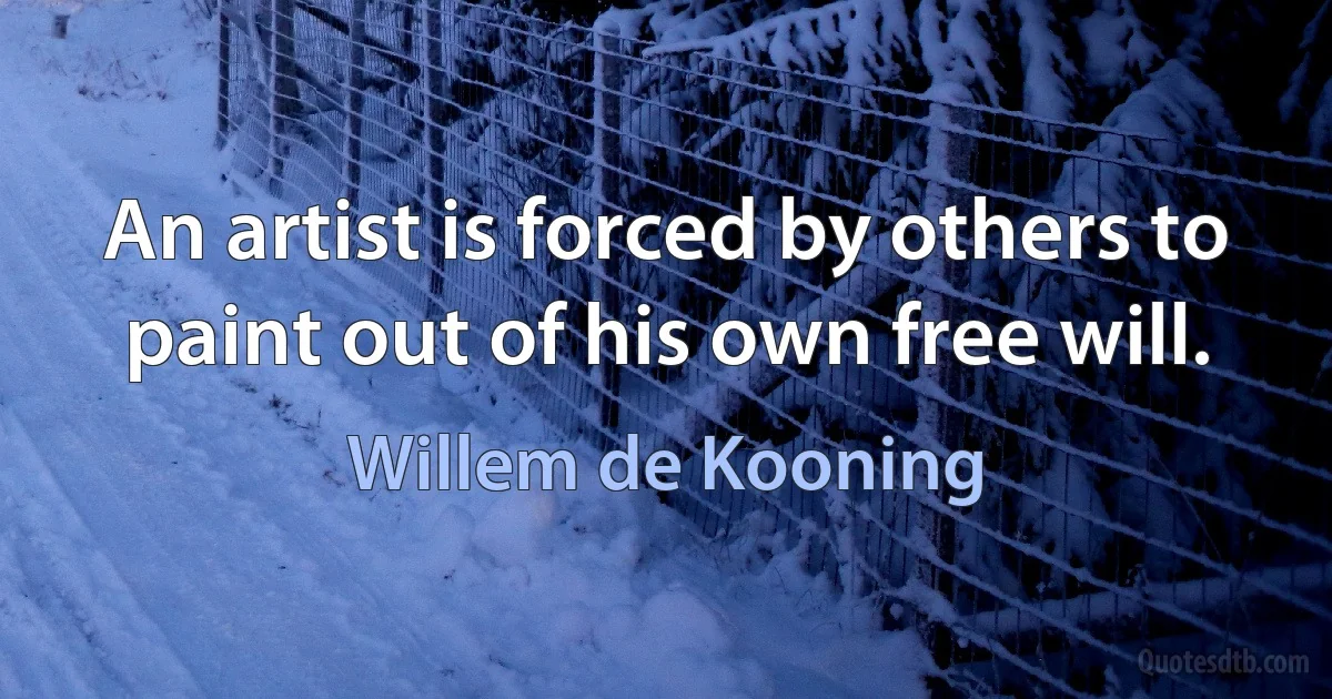 An artist is forced by others to paint out of his own free will. (Willem de Kooning)