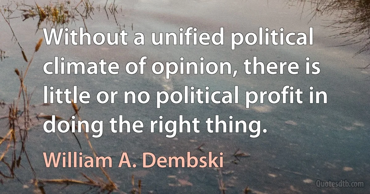 Without a unified political climate of opinion, there is little or no political profit in doing the right thing. (William A. Dembski)