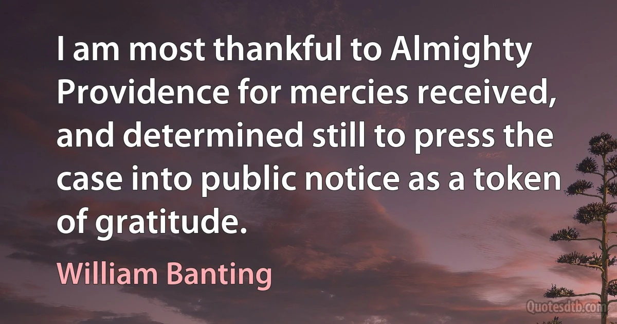 I am most thankful to Almighty Providence for mercies received, and determined still to press the case into public notice as a token of gratitude. (William Banting)