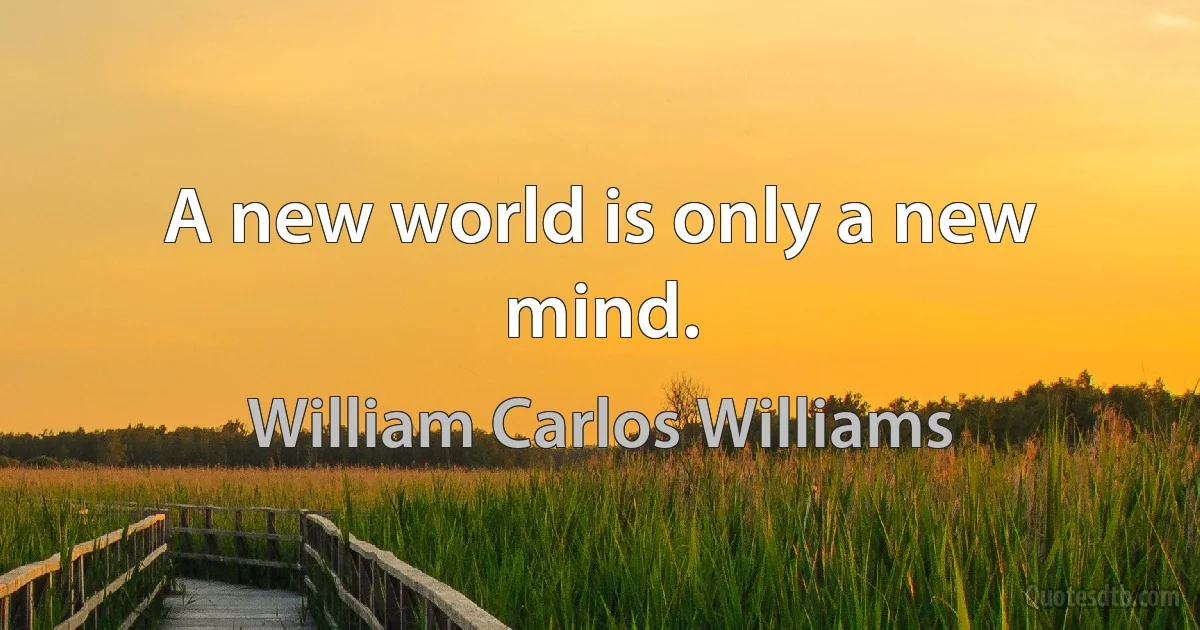 A new world is only a new mind. (William Carlos Williams)