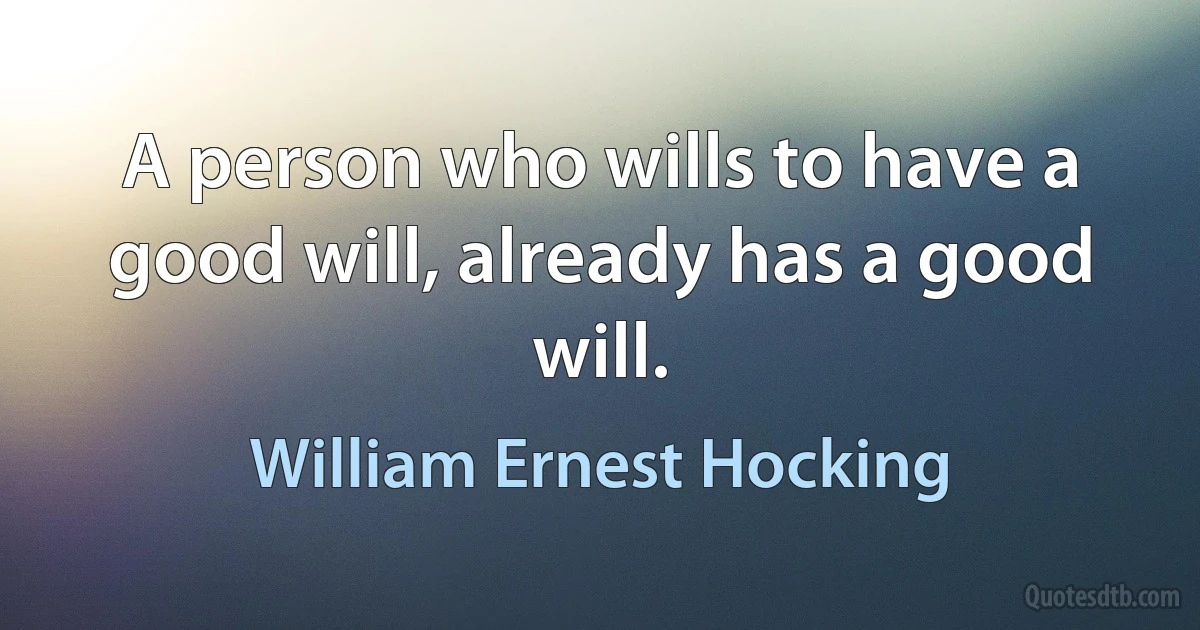 A person who wills to have a good will, already has a good will. (William Ernest Hocking)