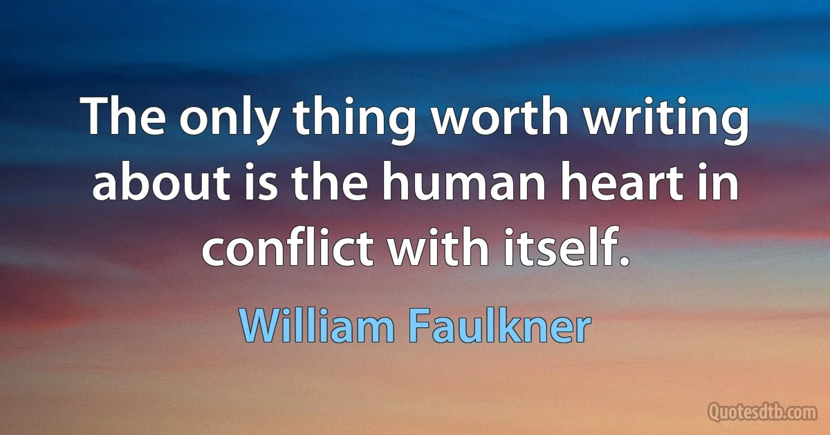 The only thing worth writing about is the human heart in conflict with itself. (William Faulkner)