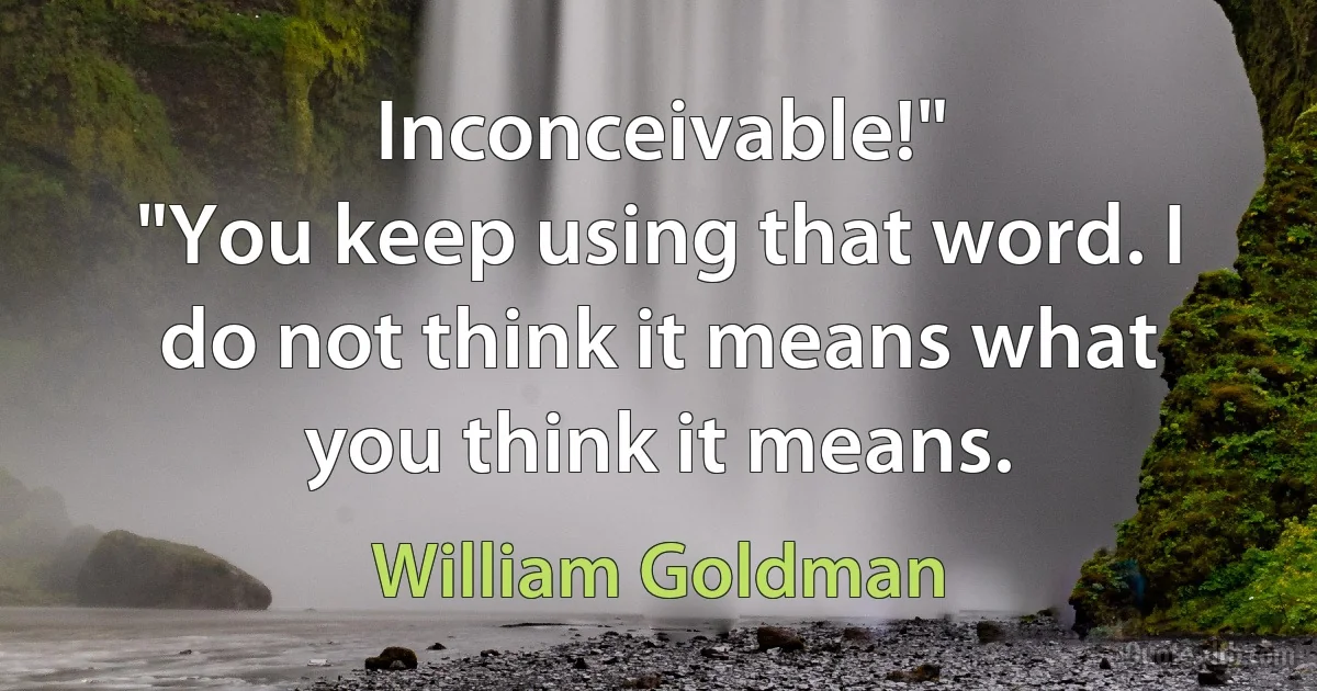 Inconceivable!"
"You keep using that word. I do not think it means what you think it means. (William Goldman)