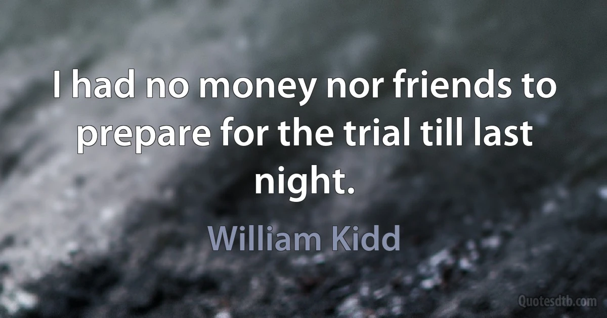 I had no money nor friends to prepare for the trial till last night. (William Kidd)