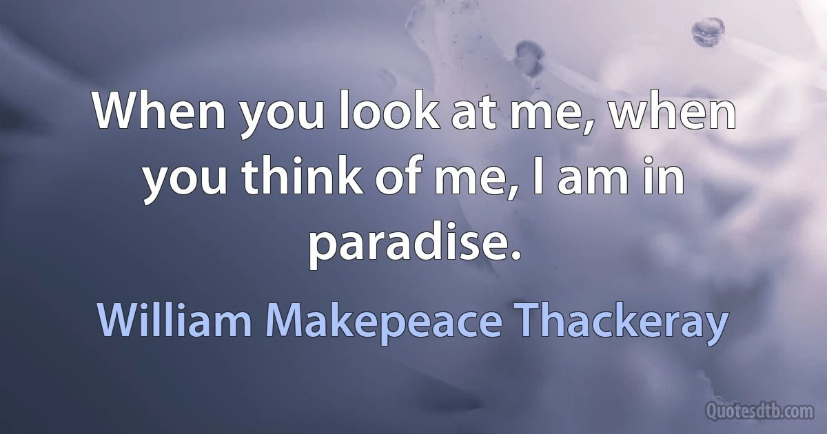 When you look at me, when you think of me, I am in paradise. (William Makepeace Thackeray)