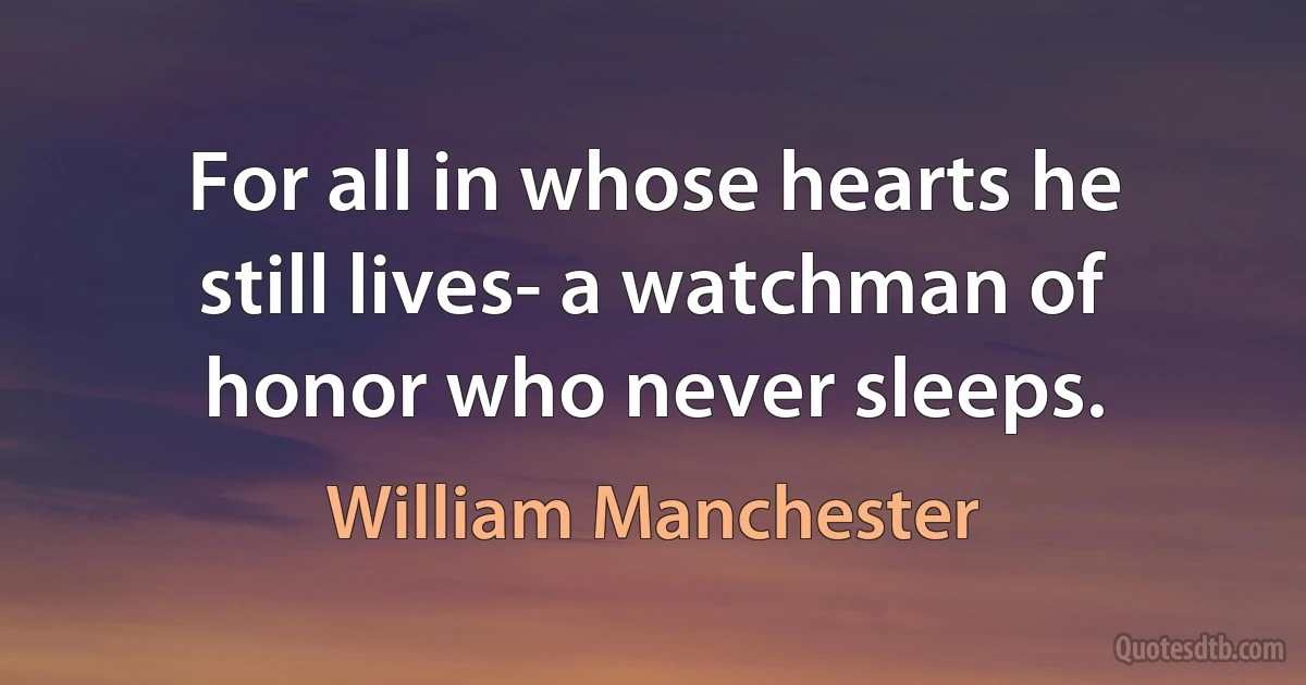 For all in whose hearts he still lives- a watchman of honor who never sleeps. (William Manchester)