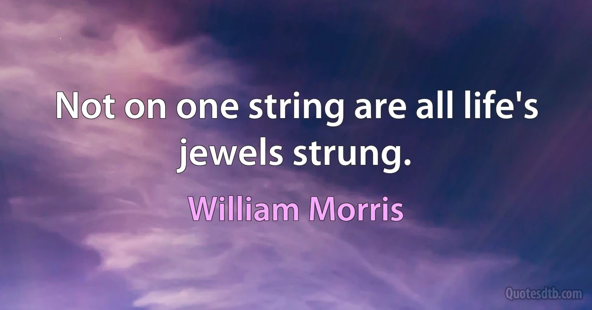 Not on one string are all life's jewels strung. (William Morris)