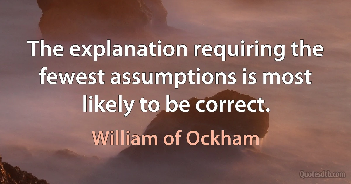 The explanation requiring the fewest assumptions is most likely to be correct. (William of Ockham)