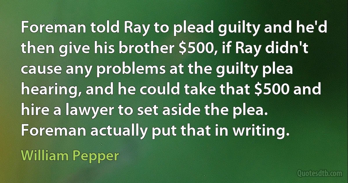 Foreman told Ray to plead guilty and he'd then give his brother $500, if Ray didn't cause any problems at the guilty plea hearing, and he could take that $500 and hire a lawyer to set aside the plea. Foreman actually put that in writing. (William Pepper)