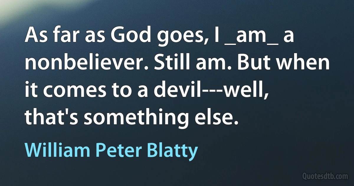 As far as God goes, I _am_ a nonbeliever. Still am. But when it comes to a devil---well, that's something else. (William Peter Blatty)