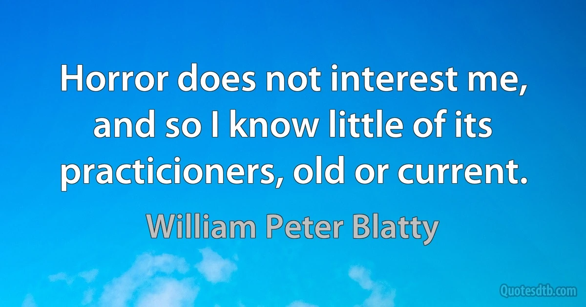 Horror does not interest me, and so I know little of its practicioners, old or current. (William Peter Blatty)