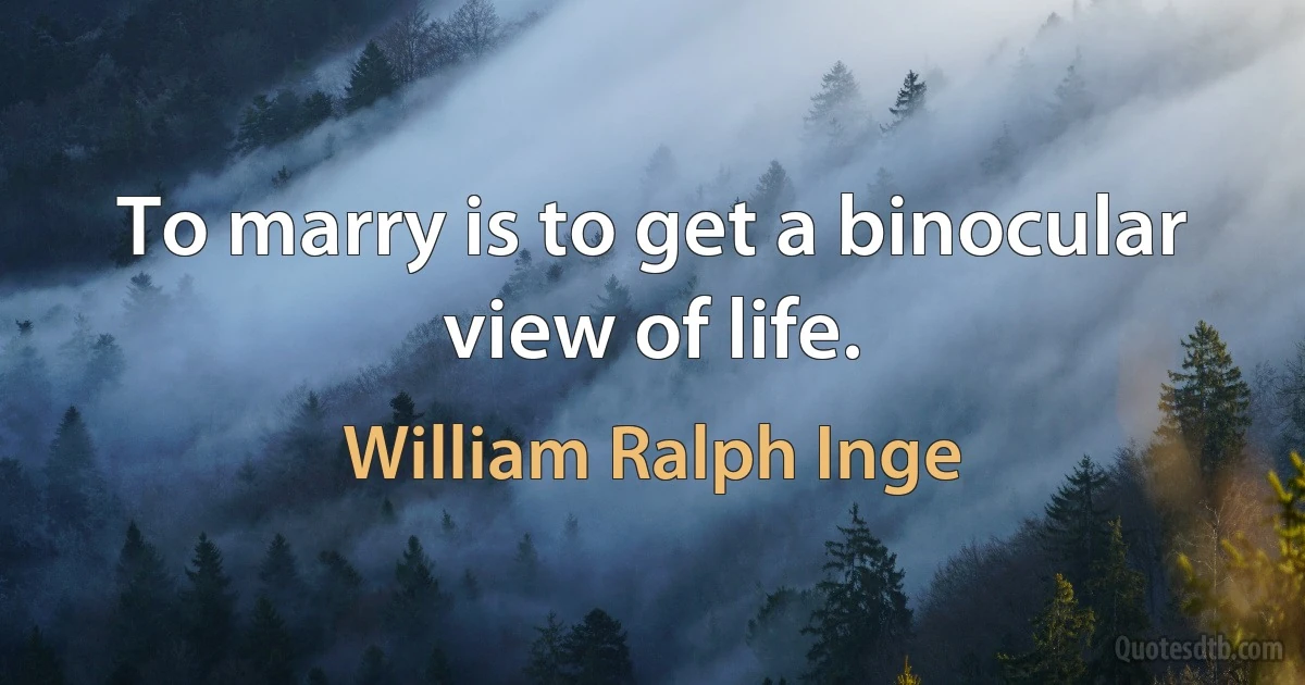 To marry is to get a binocular view of life. (William Ralph Inge)