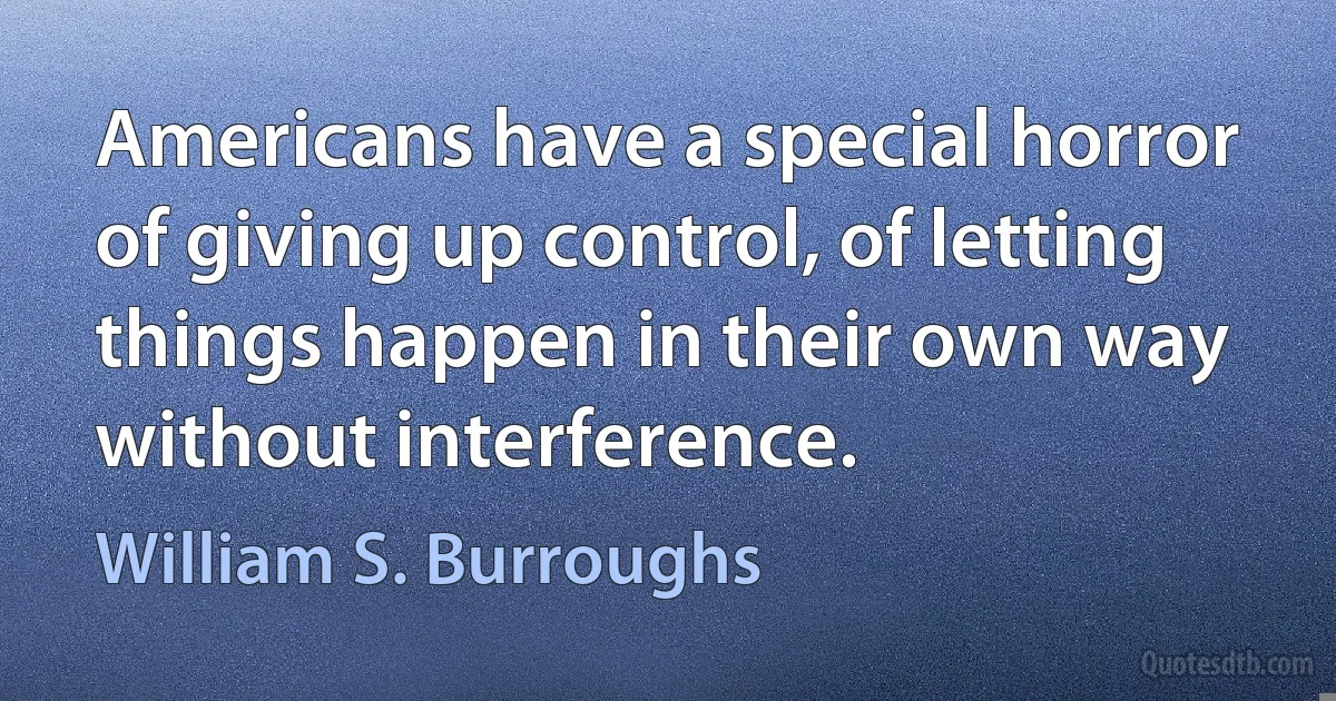 Americans have a special horror of giving up control, of letting things happen in their own way without interference. (William S. Burroughs)