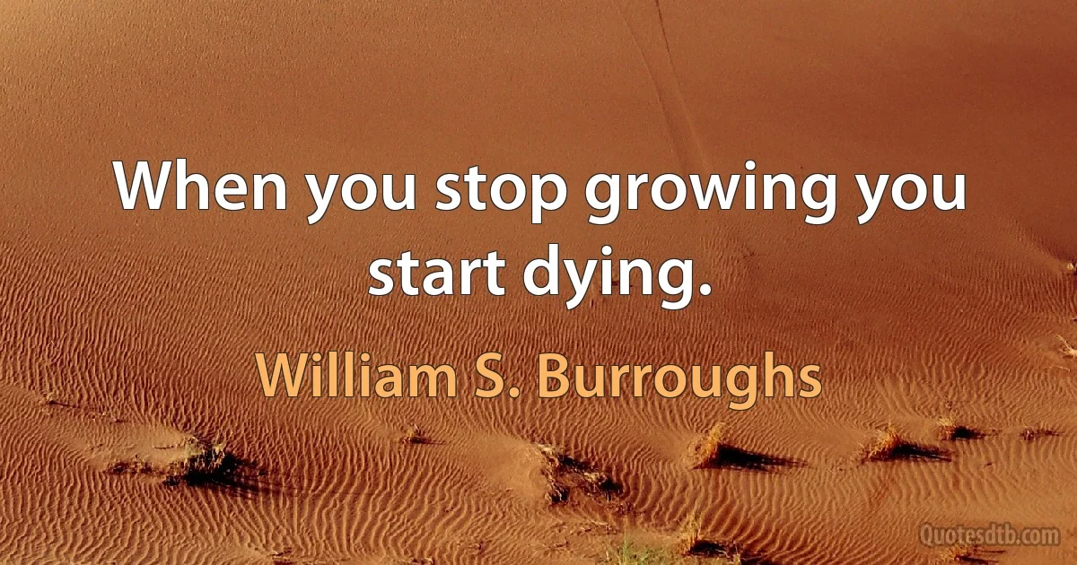 When you stop growing you start dying. (William S. Burroughs)