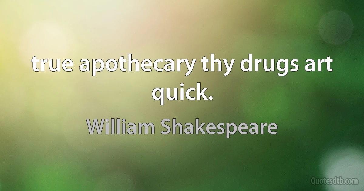 true apothecary thy drugs art quick. (William Shakespeare)