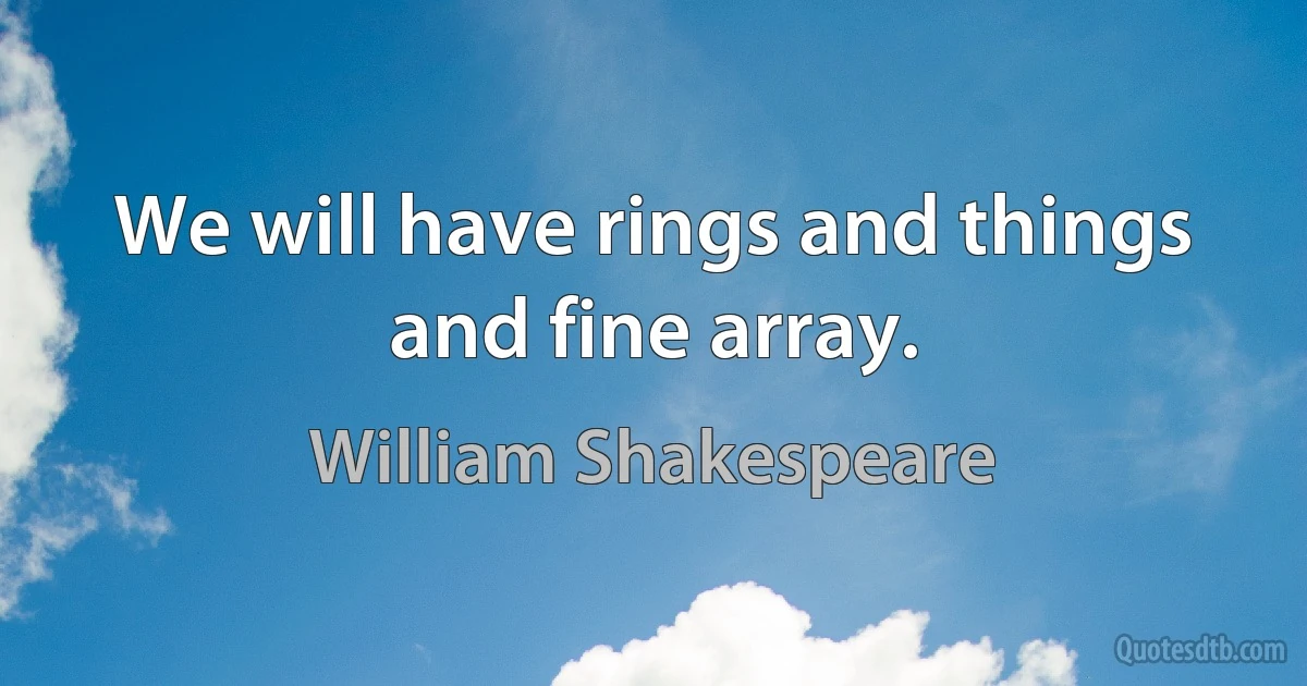 We will have rings and things and fine array. (William Shakespeare)