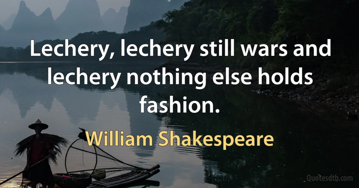 Lechery, lechery still wars and lechery nothing else holds fashion. (William Shakespeare)