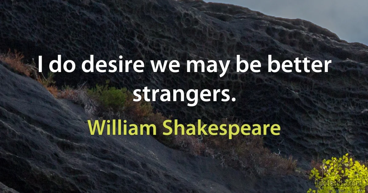 I do desire we may be better strangers. (William Shakespeare)