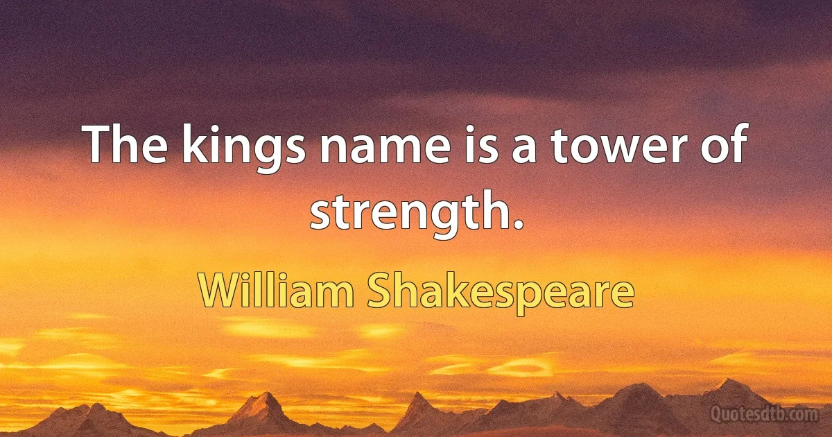 The kings name is a tower of strength. (William Shakespeare)