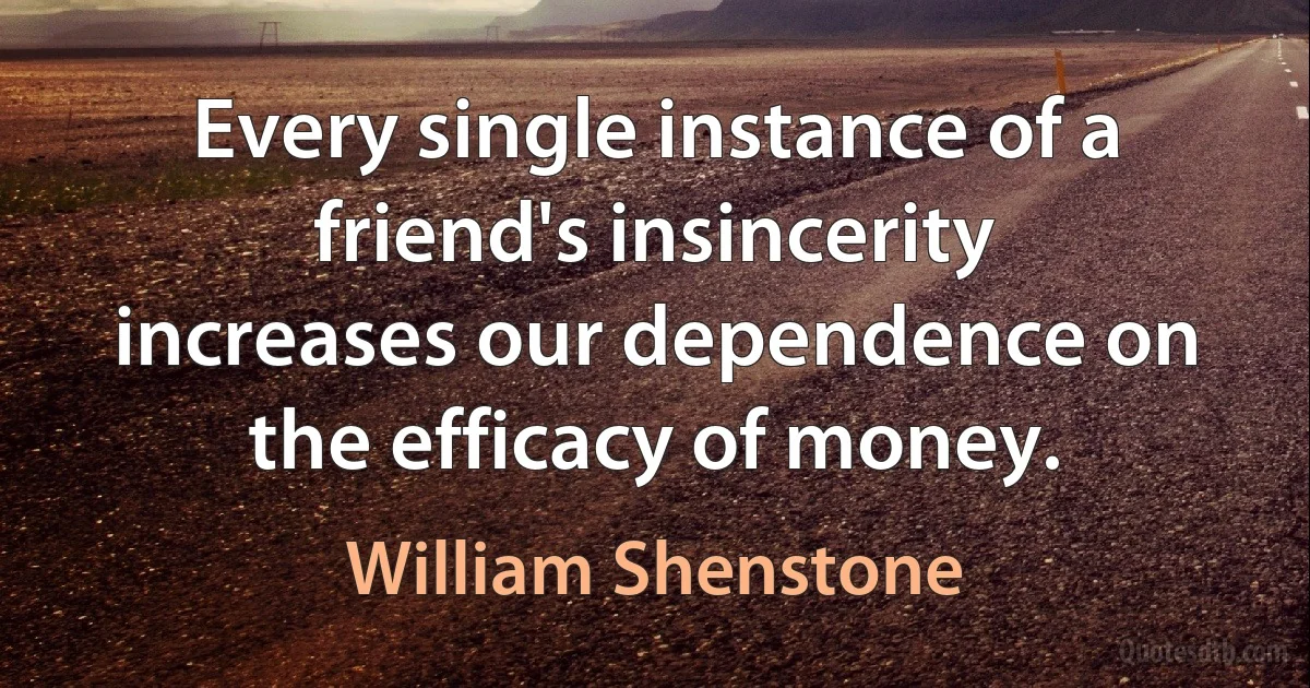 Every single instance of a friend's insincerity increases our dependence on the efficacy of money. (William Shenstone)