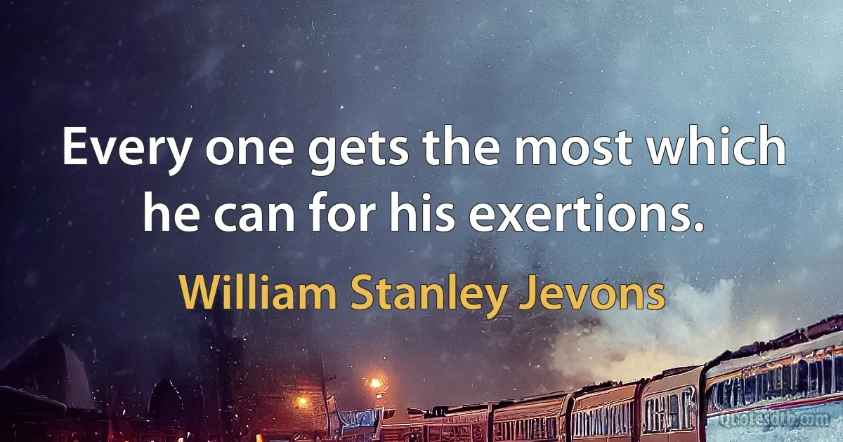 Every one gets the most which he can for his exertions. (William Stanley Jevons)