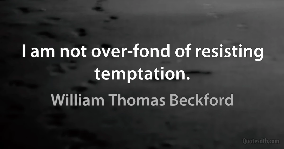 I am not over-fond of resisting temptation. (William Thomas Beckford)