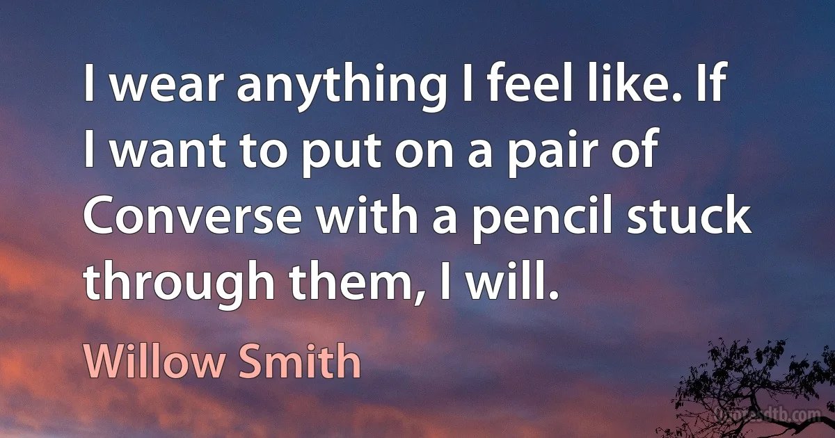 I wear anything I feel like. If I want to put on a pair of Converse with a pencil stuck through them, I will. (Willow Smith)