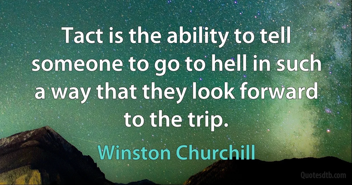 Tact is the ability to tell someone to go to hell in such a way that they look forward to the trip. (Winston Churchill)