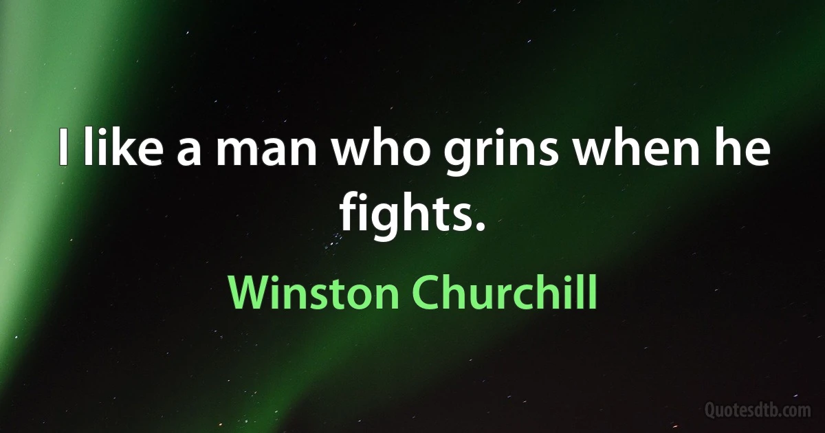 I like a man who grins when he fights. (Winston Churchill)